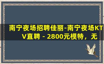 南宁夜场招聘佳丽-南宁夜场KTV直聘 - 2800元模特，无